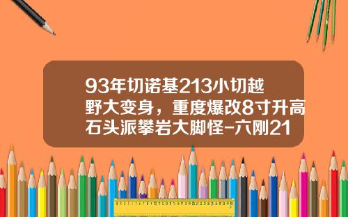 93年切诺基213小切越野大变身，重度爆改8寸升高石头派攀岩大脚怪-六刚213发动机多少钱