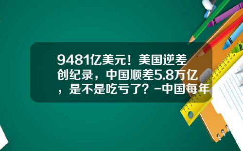 9481亿美元！美国逆差创纪录，中国顺差5.8万亿，是不是吃亏了？-中国每年进口要花多少外汇