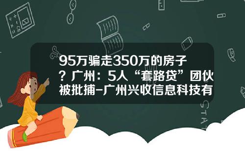 95万骗走350万的房子？广州：5人“套路贷”团伙被批捕-广州兴收信息科技有限公司