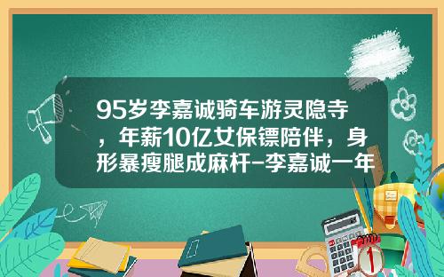 95岁李嘉诚骑车游灵隐寺，年薪10亿女保镖陪伴，身形暴瘦腿成麻杆-李嘉诚一年收入多少钱