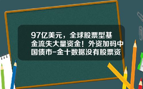 97亿美元，全球股票型基金流失大量资金！外资加码中国债市-金十数据没有股票资讯吗