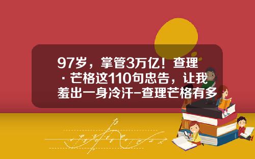 97岁，掌管3万亿！查理·芒格这110句忠告，让我羞出一身冷汗-查理芒格有多少钱