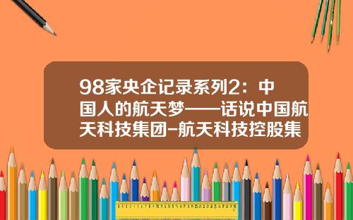 98家央企记录系列2：中国人的航天梦——话说中国航天科技集团-航天科技控股集团股份有限公司