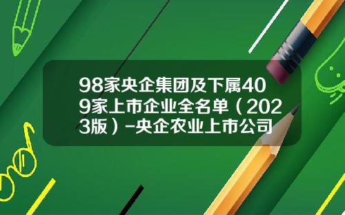 98家央企集团及下属409家上市企业全名单（2023版）-央企农业上市公司