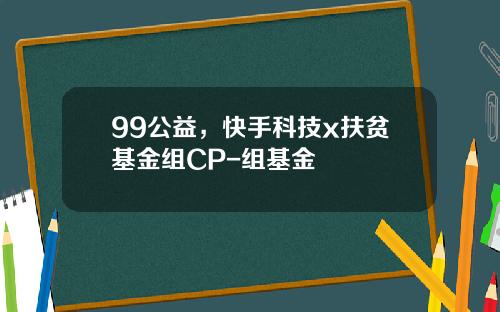 99公益，快手科技x扶贫基金组CP-组基金