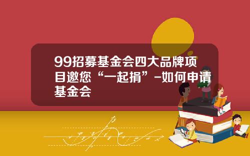 99招募基金会四大品牌项目邀您“一起捐”-如何申请基金会