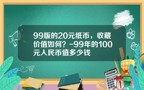 99版的20元纸币，收藏价值如何？-99年的100元人民币值多少钱