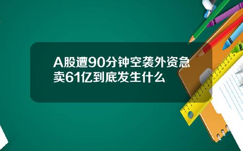 A股遭90分钟空袭外资急卖61亿到底发生什么