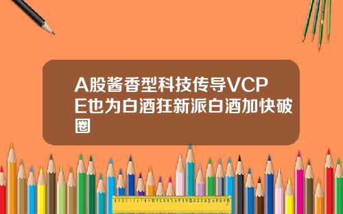 A股酱香型科技传导VCPE也为白酒狂新派白酒加快破圈
