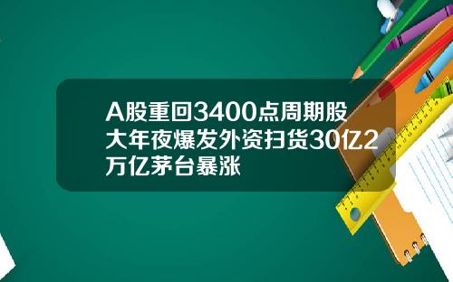 A股重回3400点周期股大年夜爆发外资扫货30亿2万亿茅台暴涨