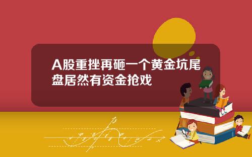 A股重挫再砸一个黄金坑尾盘居然有资金抢戏