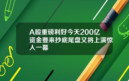 A股重磅利好今天200亿资金要来抄底尾盘又将上演惊人一幕