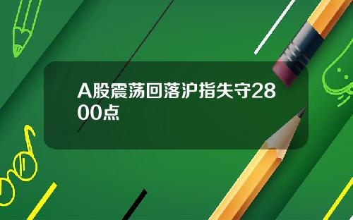 A股震荡回落沪指失守2800点
