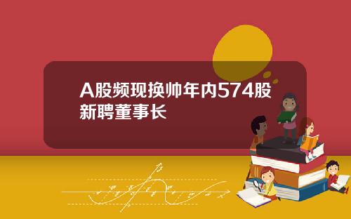 A股频现换帅年内574股新聘董事长