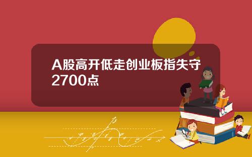 A股高开低走创业板指失守2700点