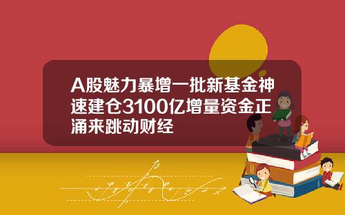 A股魅力暴增一批新基金神速建仓3100亿增量资金正涌来跳动财经