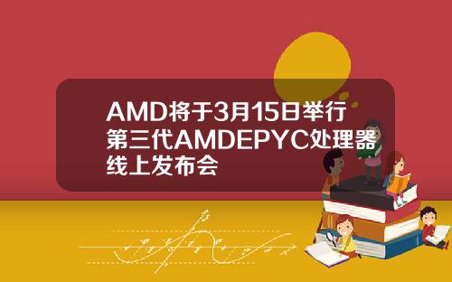 AMD将于3月15日举行第三代AMDEPYC处理器线上发布会