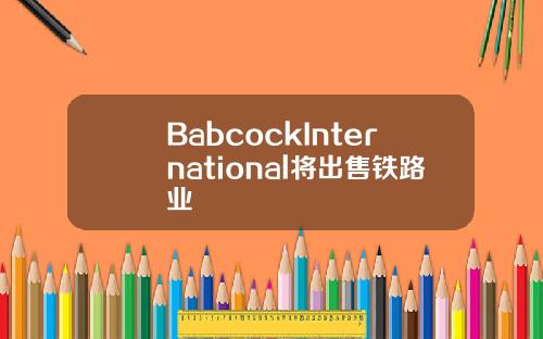 BabcockInternational将出售铁路业