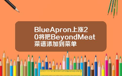 BlueApron上涨20将把BeyondMeat菜谱添加到菜单