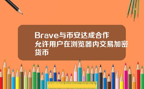 Brave与币安达成合作允许用户在浏览器内交易加密货币