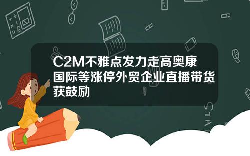 C2M不雅点发力走高奥康国际等涨停外贸企业直播带货获鼓励