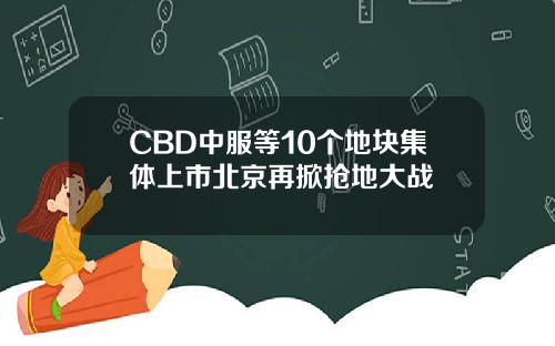 CBD中服等10个地块集体上市北京再掀抢地大战