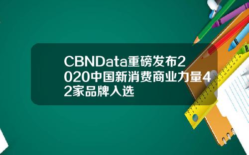 CBNData重磅发布2020中国新消费商业力量42家品牌入选