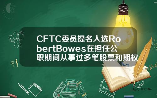 CFTC委员提名人选RobertBowes在担任公职期间从事过多笔股票和期权交易