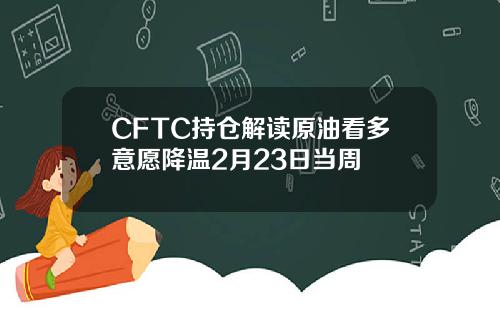 CFTC持仓解读原油看多意愿降温2月23日当周