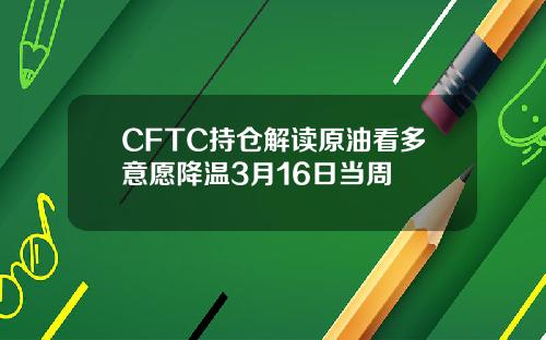 CFTC持仓解读原油看多意愿降温3月16日当周