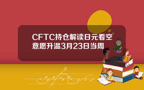 CFTC持仓解读日元看空意愿升温3月23日当周