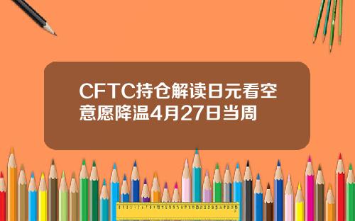 CFTC持仓解读日元看空意愿降温4月27日当周