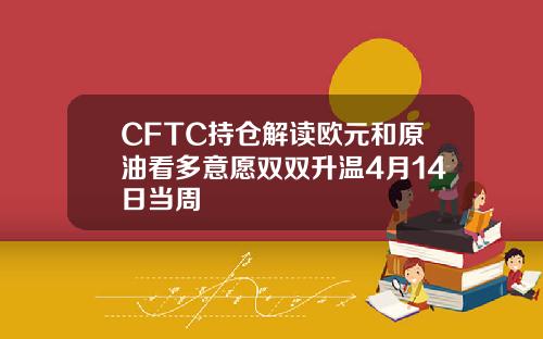 CFTC持仓解读欧元和原油看多意愿双双升温4月14日当周