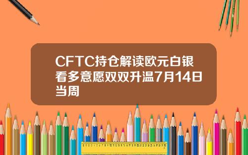 CFTC持仓解读欧元白银看多意愿双双升温7月14日当周