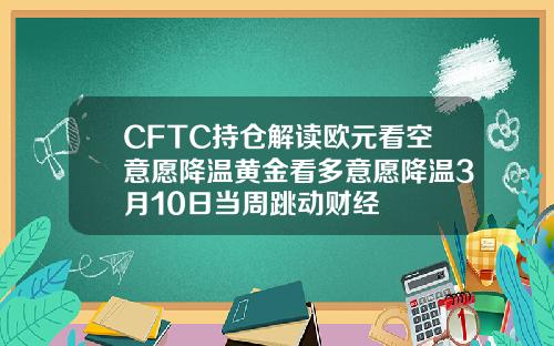CFTC持仓解读欧元看空意愿降温黄金看多意愿降温3月10日当周跳动财经