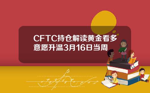 CFTC持仓解读黄金看多意愿升温3月16日当周