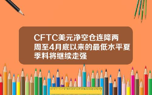 CFTC美元净空仓连降两周至4月底以来的最低水平夏季料将继续走强