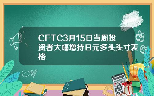 CFTC3月15日当周投资者大幅增持日元多头头寸表格
