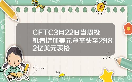 CFTC3月22日当周投机者增加美元净空头至2982亿美元表格
