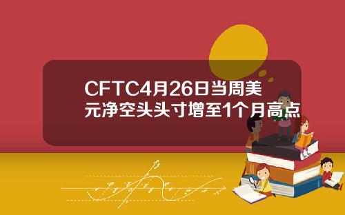 CFTC4月26日当周美元净空头头寸增至1个月高点