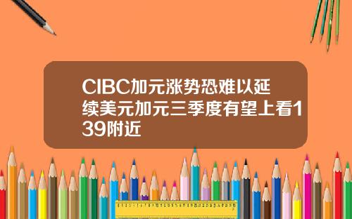 CIBC加元涨势恐难以延续美元加元三季度有望上看139附近