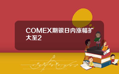 COMEX期银日内涨幅扩大至2