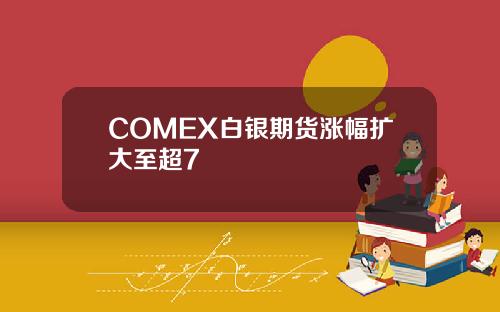COMEX白银期货涨幅扩大至超7