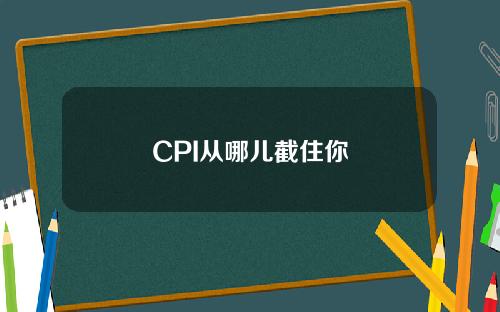 CPI从哪儿截住你