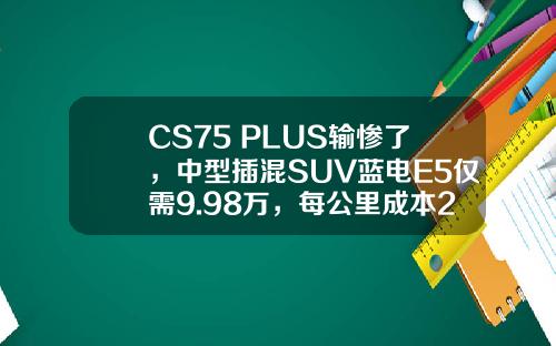 CS75 PLUS输惨了，中型插混SUV蓝电E5仅需9.98万，每公里成本2毛钱
