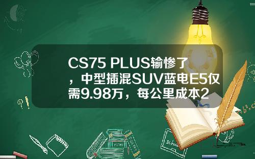 CS75 PLUS输惨了，中型插混SUV蓝电E5仅需9.98万，每公里成本2毛