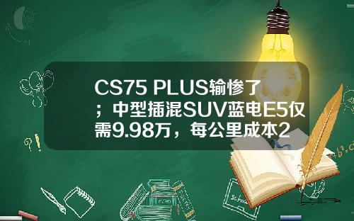 CS75 PLUS输惨了；中型插混SUV蓝电E5仅需9.98万，每公里成本2毛