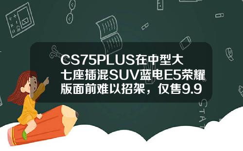 CS75PLUS在中型大七座插混SUV蓝电E5荣耀版面前难以招架，仅售9.98万