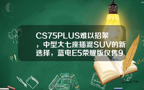 CS75PLUS难以招架，中型大七座插混SUV的新选择，蓝电E5荣耀版仅售9.98万