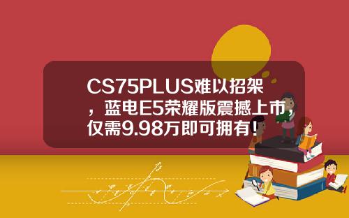 CS75PLUS难以招架，蓝电E5荣耀版震撼上市，仅需9.98万即可拥有！